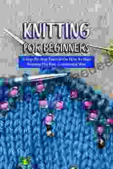 Knitting For Beginners: A Step By Step Tutorial On How To Start Knitting The Easy Continental Way: The Ultimate Guide to Knitting for Beginners