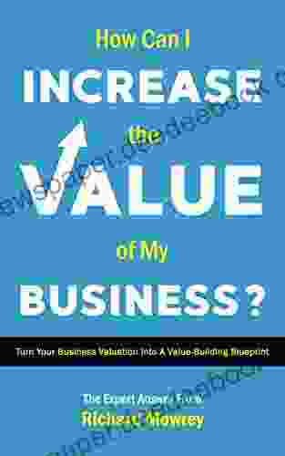 How Can I Increase The Value Of My Business?: Create Your Value Building Blueprint