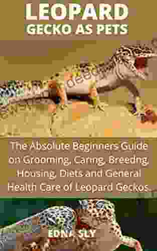 LEOPARD GECKO AS PETS: The Absolute Beginners Guide On Grooming Caring Breeding Housing Diets And General Health Care Of Leopard Geckos