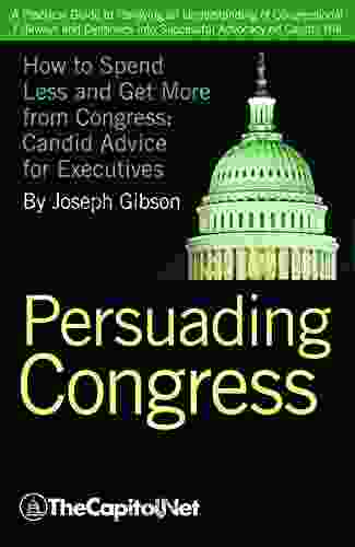 Persuading Congress: A Practical Guide To Parlaying An Understanding Of Congressional Folkways And Dynamics Into Successful Advocacy On Capitol Hill