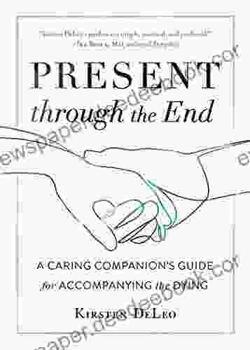 Present Through The End: A Caring Companion S Guide For Accompanying The Dying