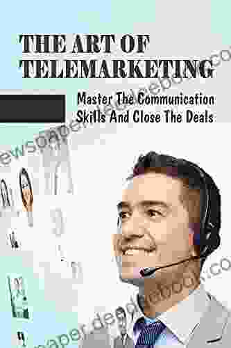 The Art Of Telemarketing: Master The Communication Skills And Close The Deals: Telesales Skills Training