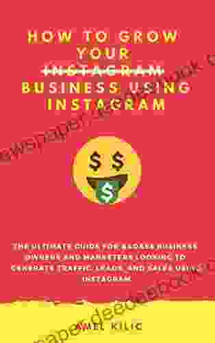 How To Grow Your Business Using Instagram: The Ultimate Guide For Badass Business Owners And Marketers Looking To Generate Traffic Leads And Sales Using Instagram