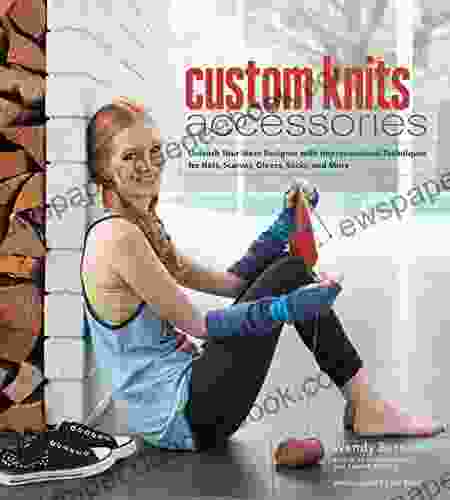 Custom Knits Accessories: Unleash Your Inner Designer With Improvisational Techniques For Hats Scarves Gloves Socks And More